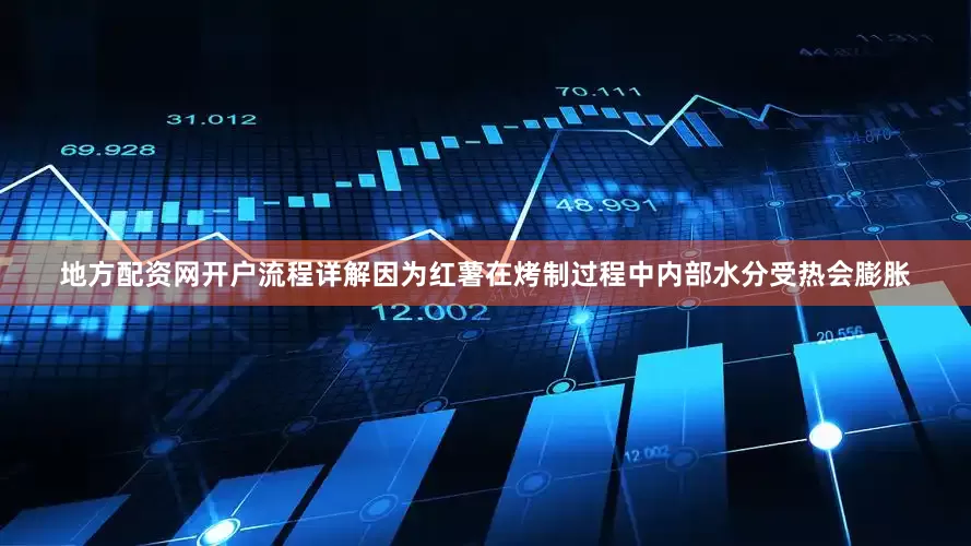 地方配资网开户流程详解因为红薯在烤制过程中内部水分受热会膨胀