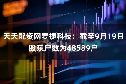 天天配资网麦捷科技：截至9月19日股东户数为48589户
