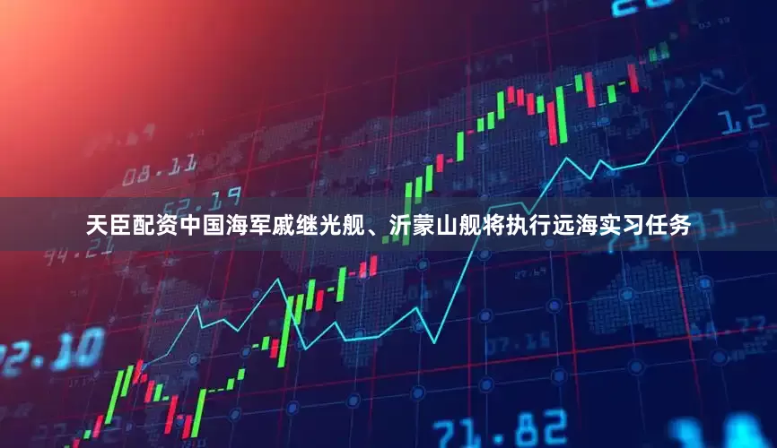 天臣配资中国海军戚继光舰、沂蒙山舰将执行远海实习任务