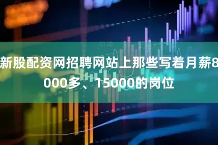 新股配资网招聘网站上那些写着月薪8000多、15000的岗位
