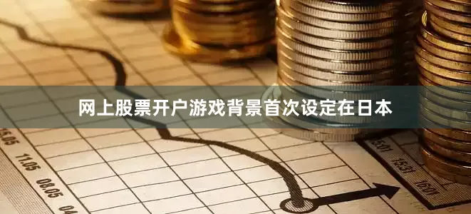 网上股票开户游戏背景首次设定在日本