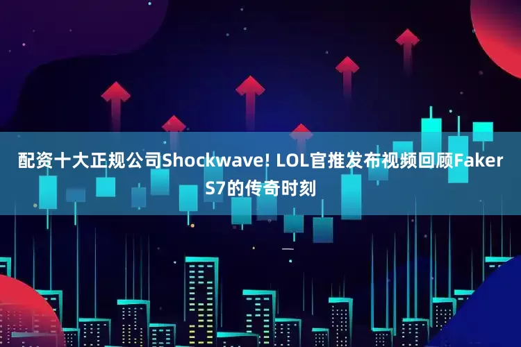 配资十大正规公司Shockwave! LOL官推发布视频回顾FakerS7的传奇时刻