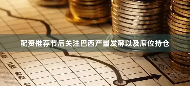 配资推荐节后关注巴西产量发酵以及席位持仓