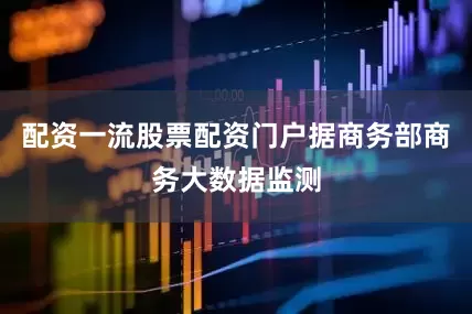 配资一流股票配资门户据商务部商务大数据监测