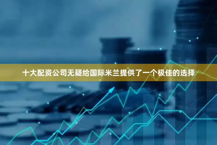 十大配资公司无疑给国际米兰提供了一个极佳的选择