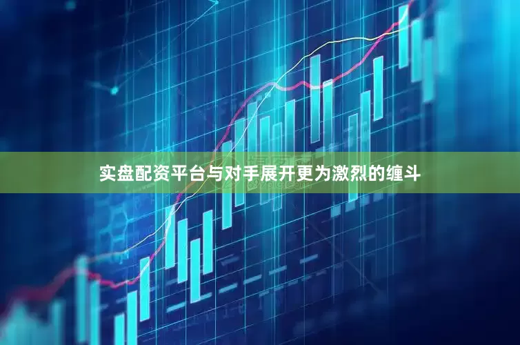 实盘配资平台与对手展开更为激烈的缠斗