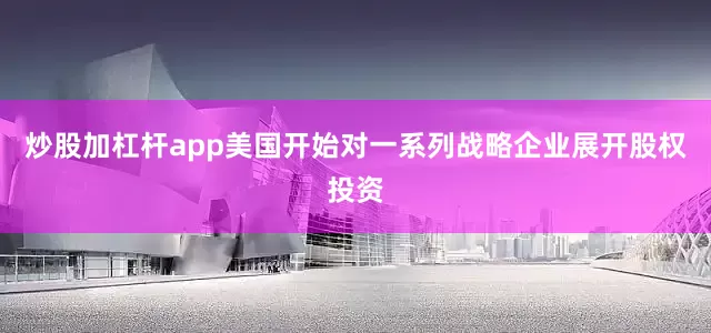 炒股加杠杆app美国开始对一系列战略企业展开股权投资