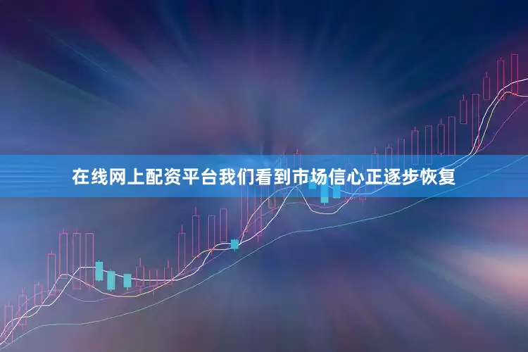 在线网上配资平台我们看到市场信心正逐步恢复