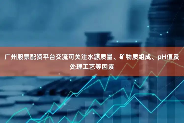 广州股票配资平台交流可关注水源质量、矿物质组成、pH值及处理工艺等因素