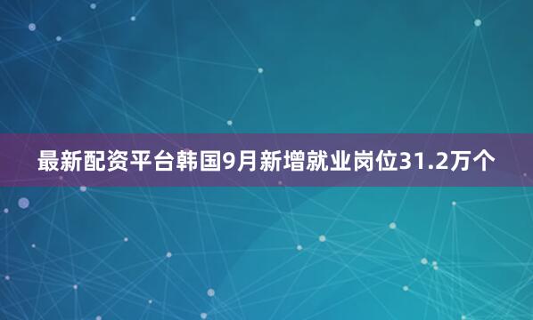 最新配资平台韩国9月新增就业岗位31.2万个