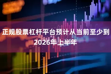 正规股票杠杆平台预计从当前至少到2026年上半年