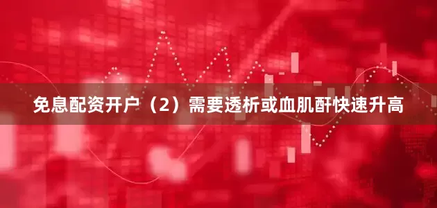 免息配资开户（2）需要透析或血肌酐快速升高