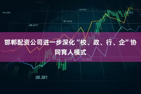 邯郸配资公司进一步深化“校、政、行、企”协同育人模式