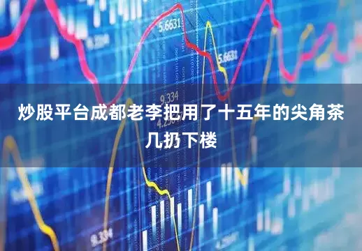 炒股平台成都老李把用了十五年的尖角茶几扔下楼