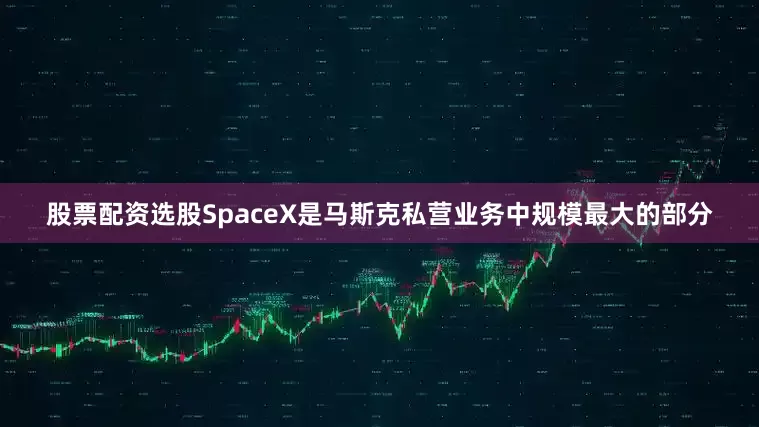 股票配资选股SpaceX是马斯克私营业务中规模最大的部分