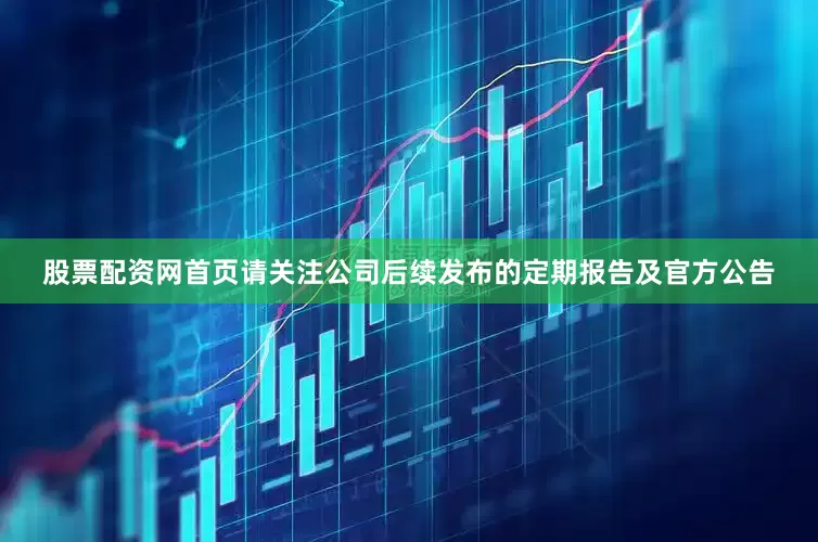 股票配资网首页请关注公司后续发布的定期报告及官方公告