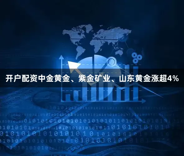 开户配资中金黄金、紫金矿业、山东黄金涨超4%