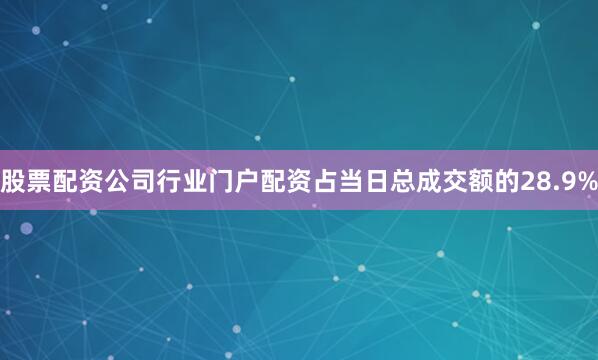 股票配资公司行业门户配资占当日总成交额的28.9%