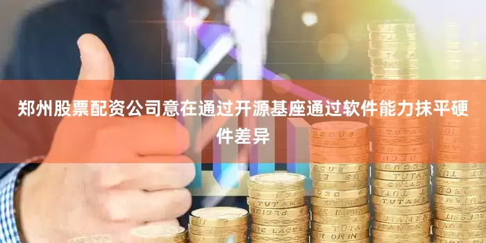 郑州股票配资公司意在通过开源基座通过软件能力抹平硬件差异