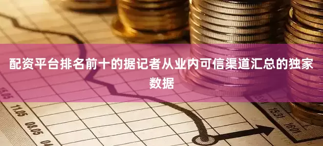 配资平台排名前十的据记者从业内可信渠道汇总的独家数据