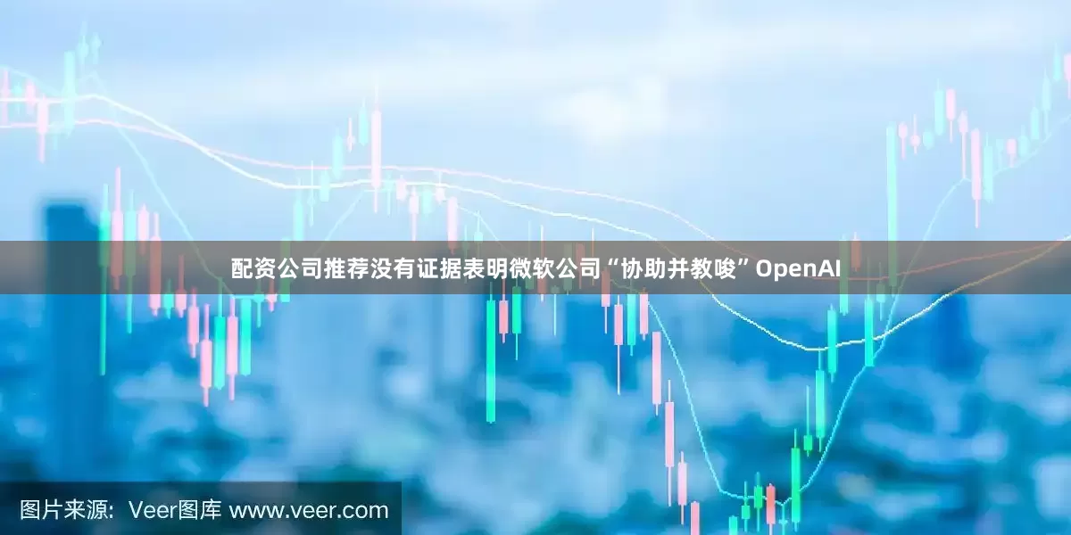 配资公司推荐没有证据表明微软公司“协助并教唆”OpenAI