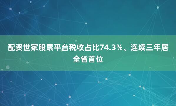 配资世家股票平台税收占比74.3%、连续三年居全省首位