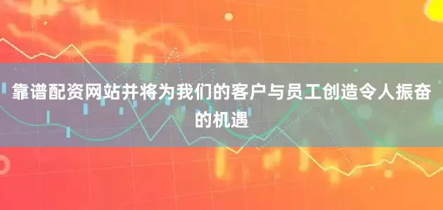 靠谱配资网站并将为我们的客户与员工创造令人振奋的机遇