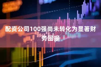 配资公司100强尚未转化为显著财务回报