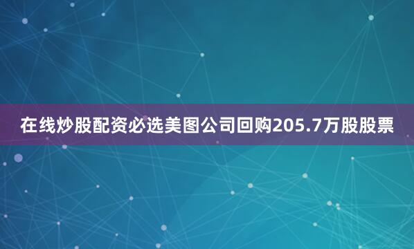 在线炒股配资必选美图公司回购205.7万股股票