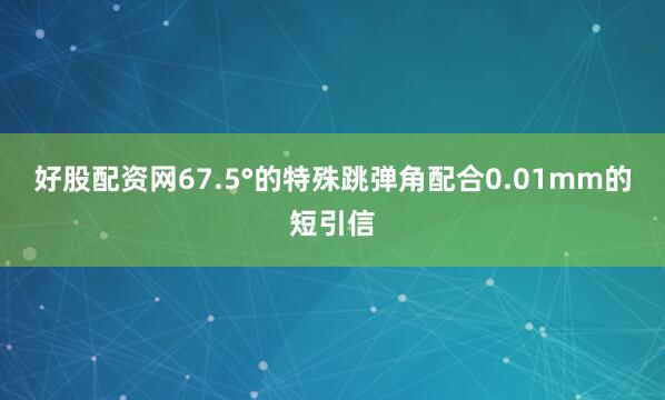 好股配资网67.5°的特殊跳弹角配合0.01mm的短引信