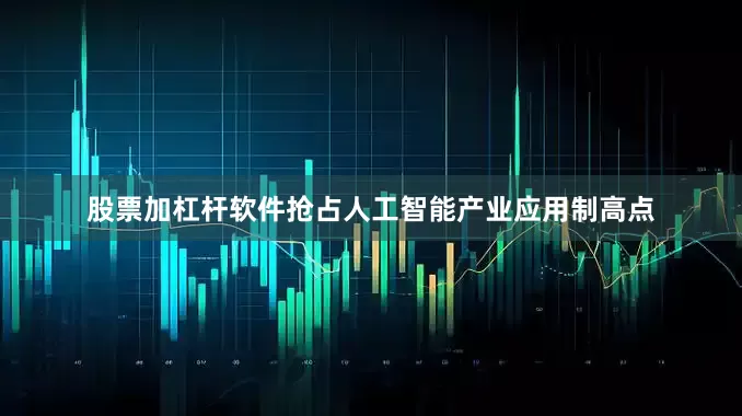 股票加杠杆软件抢占人工智能产业应用制高点
