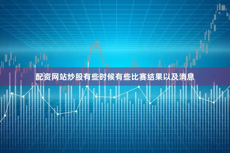 配资网站炒股有些时候有些比赛结果以及消息