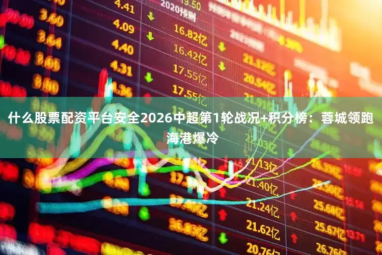 什么股票配资平台安全2026中超第1轮战况+积分榜：蓉城领跑 海港爆冷