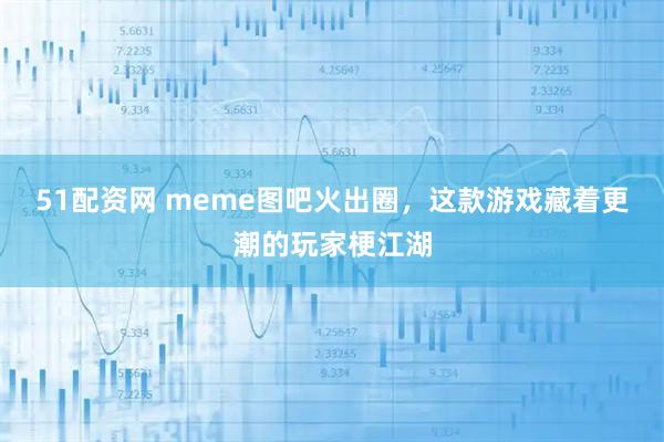 51配资网 meme图吧火出圈，这款游戏藏着更潮的玩家梗江湖
