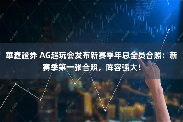華鑫證券 AG超玩会发布新赛季年总全员合照：新赛季第一张合照，阵容强大！