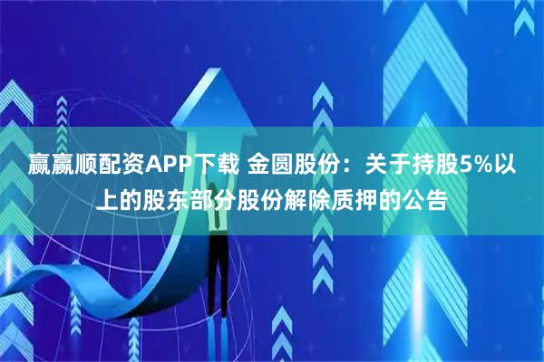 赢赢顺配资APP下载 金圆股份：关于持股5%以上的股东部分股份解除质押的公告