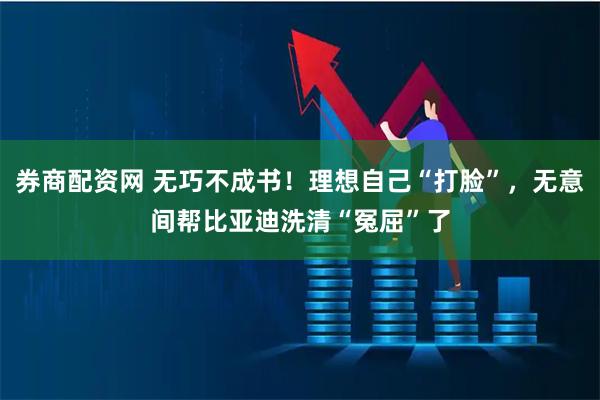 券商配资网 无巧不成书！理想自己“打脸”，无意间帮比亚迪洗清“冤屈”了