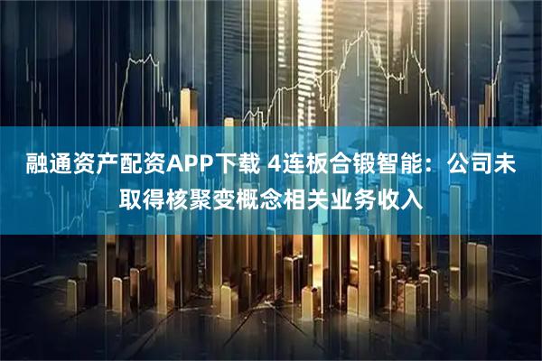 融通资产配资APP下载 4连板合锻智能：公司未取得核聚变概念相关业务收入