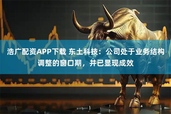 浩广配资APP下载 东土科技：公司处于业务结构调整的窗口期，并已显现成效