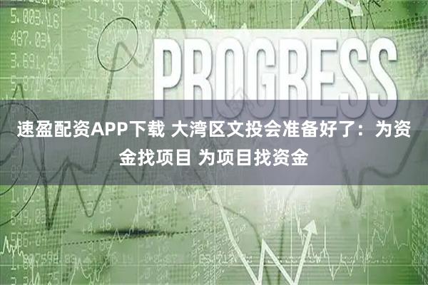 速盈配资APP下载 大湾区文投会准备好了：为资金找项目 为项目找资金