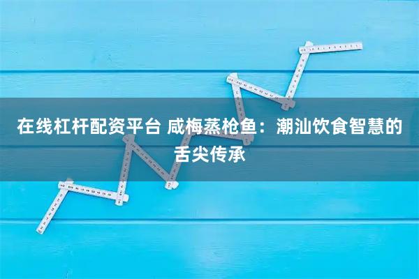 在线杠杆配资平台 咸梅蒸枪鱼：潮汕饮食智慧的舌尖传承