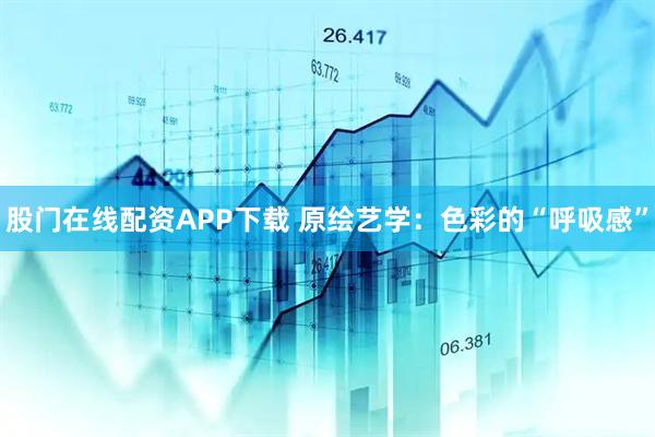 股门在线配资APP下载 原绘艺学：色彩的“呼吸感”