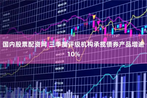 国内股票配资网 三季度评级机构承揽债券产品增逾10%