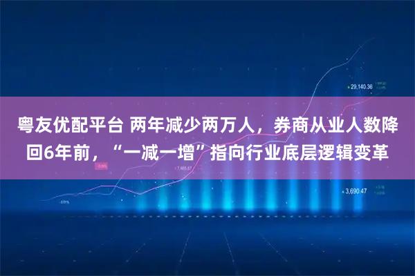粤友优配平台 两年减少两万人，券商从业人数降回6年前，“一减一增”指向行业底层逻辑变革